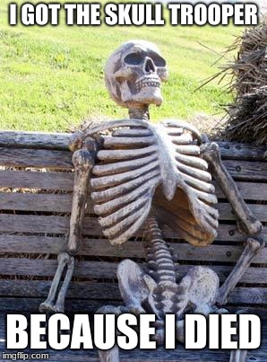 Waiting Skeleton Meme | I GOT THE SKULL TROOPER; BECAUSE I DIED | image tagged in memes,waiting skeleton | made w/ Imgflip meme maker
