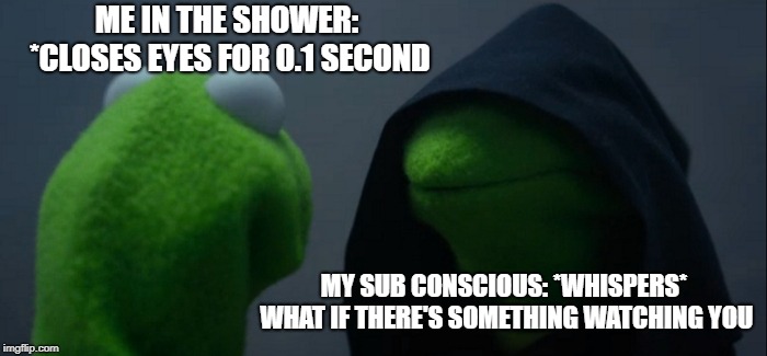 Evil Kermit | ME IN THE SHOWER: *CLOSES EYES FOR 0.1 SECOND; MY SUB CONSCIOUS: *WHISPERS* WHAT IF THERE'S SOMETHING WATCHING YOU | image tagged in memes,evil kermit | made w/ Imgflip meme maker