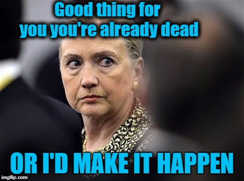 upset hillary | Good thing for you you're already dead OR I'D MAKE IT HAPPEN | image tagged in upset hillary | made w/ Imgflip meme maker