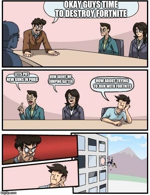 Boardroom Meeting Suggestion | OKAY GUYS TIME TO DESTROY FORTNITE; LETS PUT NEW GUNS IN PUBG; HOW ABOUT WE JUMPING BATTER; HOW ABOUT TRYING TO JOIN WITH FORTNITE | image tagged in memes,boardroom meeting suggestion | made w/ Imgflip meme maker