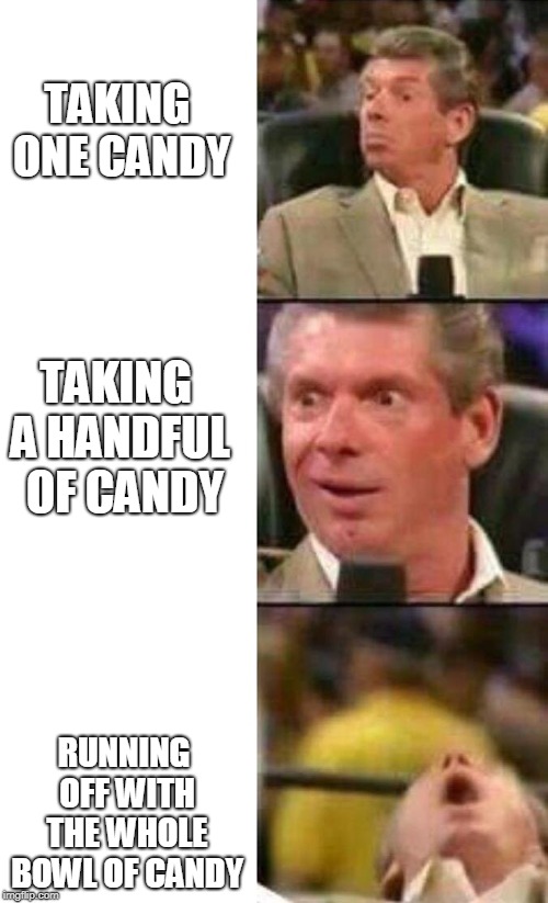 Vince McMahon  | TAKING ONE CANDY; TAKING A HANDFUL 
OF CANDY; RUNNING OFF WITH THE WHOLE BOWL OF CANDY | image tagged in vince mcmahon | made w/ Imgflip meme maker