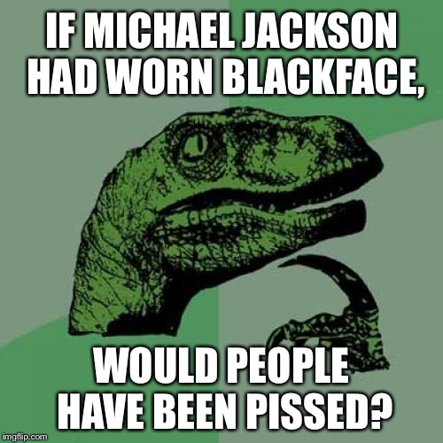 Michael Jackson Blackface | IF MICHAEL JACKSON HAD WORN BLACKFACE, WOULD PEOPLE HAVE BEEN PISSED? | image tagged in memes,philosoraptor,michael jackson,blackface,racist,white | made w/ Imgflip meme maker