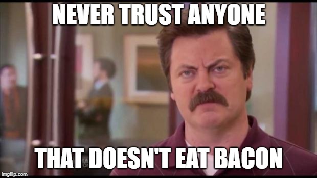 Ron Swanson | NEVER TRUST ANYONE THAT DOESN'T EAT BACON | image tagged in ron swanson | made w/ Imgflip meme maker