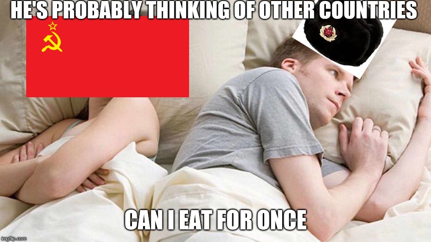 I Bet He's Thinking About Other Women | HE'S PROBABLY THINKING OF OTHER COUNTRIES; CAN I EAT FOR ONCE | image tagged in i bet he's thinking about other women | made w/ Imgflip meme maker