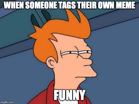 Funny Meme | WHEN SOMEONE TAGS THEIR OWN MEME; FUNNY | image tagged in funny,funny meme,funny memes | made w/ Imgflip meme maker