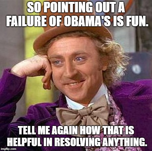 Creepy Condescending Wonka Meme | SO POINTING OUT A FAILURE OF OBAMA'S IS FUN. TELL ME AGAIN HOW THAT IS HELPFUL IN RESOLVING ANYTHING. | image tagged in memes,creepy condescending wonka | made w/ Imgflip meme maker