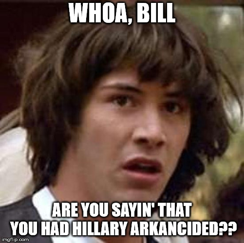 Conspiracy Keanu Meme | WHOA, BILL ARE YOU SAYIN' THAT YOU HAD HILLARY ARKANCIDED?? | image tagged in memes,conspiracy keanu | made w/ Imgflip meme maker