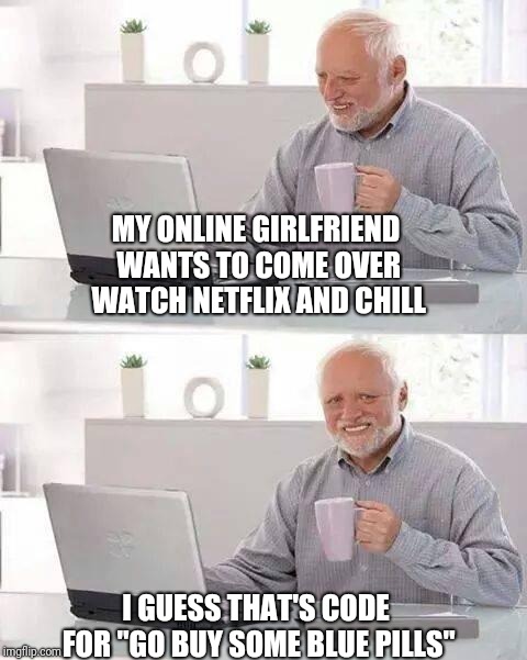Hide the Pain Harold | MY ONLINE GIRLFRIEND WANTS TO COME OVER WATCH NETFLIX AND CHILL; I GUESS THAT'S CODE FOR "GO BUY SOME BLUE PILLS" | image tagged in memes,hide the pain harold | made w/ Imgflip meme maker