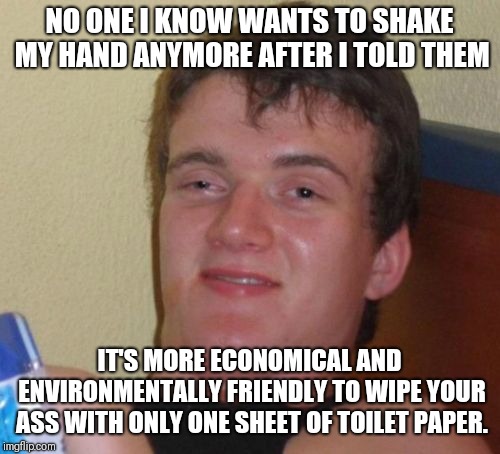 Better not try this with Scott brand toilet paper  | NO ONE I KNOW WANTS TO SHAKE MY HAND ANYMORE AFTER I TOLD THEM; IT'S MORE ECONOMICAL AND ENVIRONMENTALLY FRIENDLY TO WIPE YOUR ASS WITH ONLY ONE SHEET OF TOILET PAPER. | image tagged in memes,10 guy | made w/ Imgflip meme maker