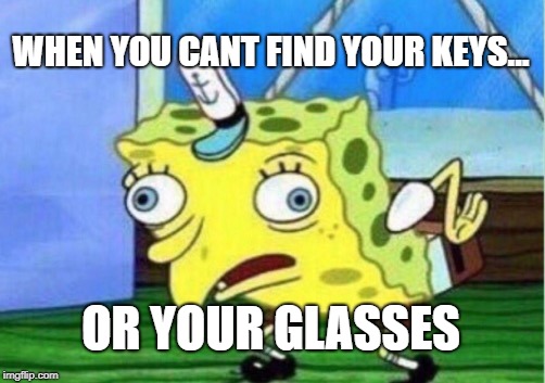 Mocking Spongebob | WHEN YOU CANT FIND YOUR KEYS... OR YOUR GLASSES | image tagged in memes,mocking spongebob | made w/ Imgflip meme maker