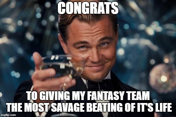 congrats to kicking the ever lovin crap outta me! | CONGRATS; TO GIVING MY FANTASY TEAM THE MOST SAVAGE BEATING OF IT'S LIFE | image tagged in memes,leonardo dicaprio cheers,nfl memes,fantasy football,funny memes | made w/ Imgflip meme maker