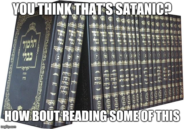 talmud | YOU THINK THAT'S SATANIC? HOW BOUT READING SOME OF THIS | image tagged in talmud | made w/ Imgflip meme maker