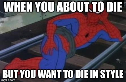 Sexy Railroad Spiderman | WHEN YOU ABOUT TO DIE; BUT YOU WANT TO DIE IN STYLE | image tagged in memes,sexy railroad spiderman,spiderman | made w/ Imgflip meme maker