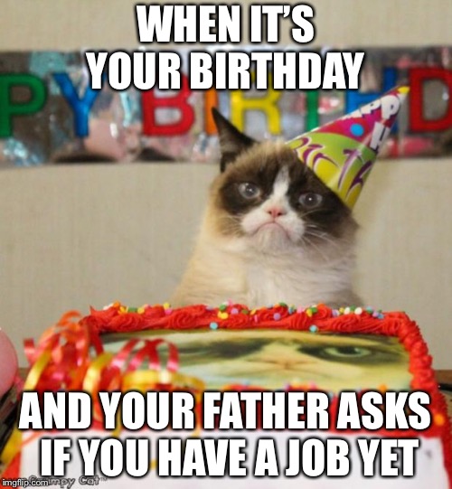 Grumpy Cat Birthday | WHEN IT’S YOUR BIRTHDAY; AND YOUR FATHER ASKS IF YOU HAVE A JOB YET | image tagged in memes,grumpy cat birthday,grumpy cat | made w/ Imgflip meme maker