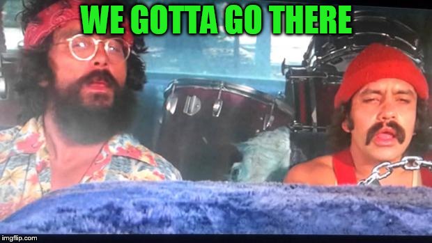 cheech and chong | WE GOTTA GO THERE | image tagged in cheech and chong | made w/ Imgflip meme maker