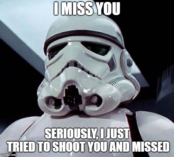 Stormtrooper | I MISS YOU; SERIOUSLY, I JUST TRIED TO SHOOT YOU AND MISSED | image tagged in stormtrooper | made w/ Imgflip meme maker