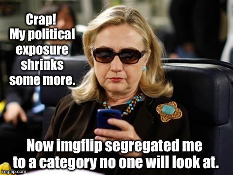 She gets it! | Crap! My political exposure shrinks some more. Now imgflip segregated me to a category no one will look at. | image tagged in memes,hillary clinton cellphone,imgflip categories,political category,exposure reduced,political meme | made w/ Imgflip meme maker