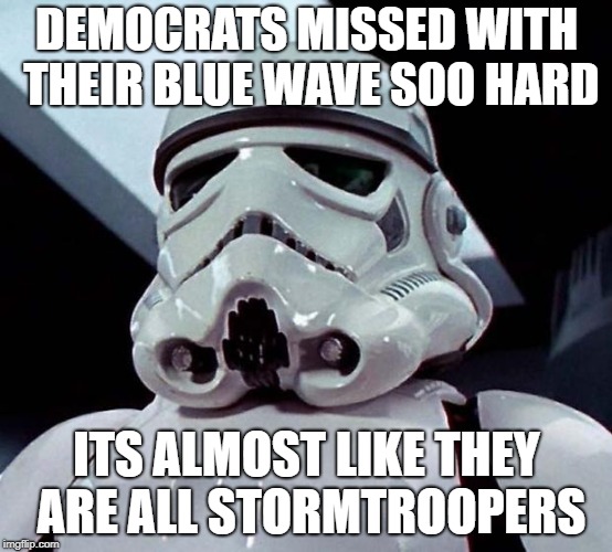 Stormtrooper | DEMOCRATS MISSED WITH THEIR BLUE WAVE SOO HARD; ITS ALMOST LIKE THEY ARE ALL STORMTROOPERS | image tagged in stormtrooper | made w/ Imgflip meme maker