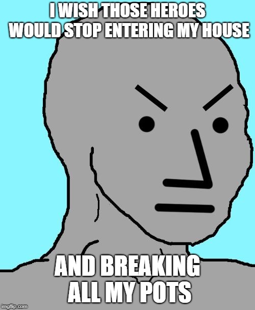 NPC meme angry | I WISH THOSE HEROES WOULD STOP ENTERING MY HOUSE; AND BREAKING ALL MY POTS | image tagged in npc meme angry | made w/ Imgflip meme maker