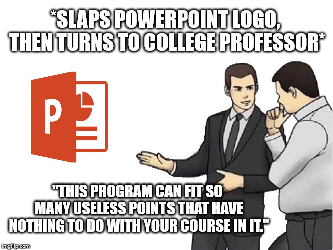 Car Salesman Slaps Hood | *SLAPS POWERPOINT LOGO, THEN TURNS TO COLLEGE PROFESSOR*; "THIS PROGRAM CAN FIT SO MANY USELESS POINTS THAT HAVE NOTHING TO DO WITH YOUR COURSE IN IT." | image tagged in memes,car salesman slaps hood | made w/ Imgflip meme maker