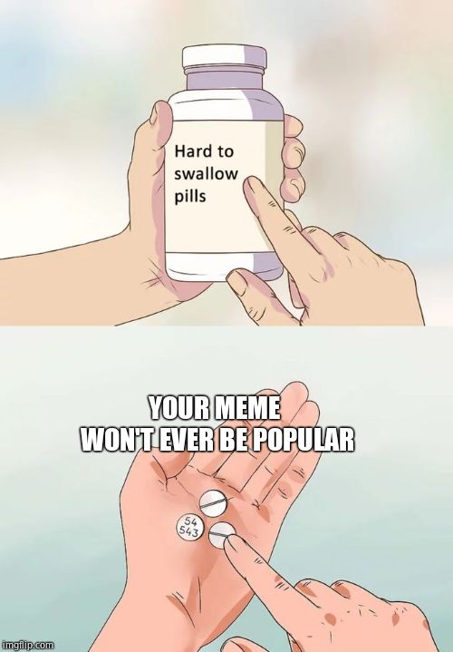 Hard To Swallow Pills Meme | YOUR MEME WON'T EVER BE POPULAR | image tagged in memes,hard to swallow pills | made w/ Imgflip meme maker