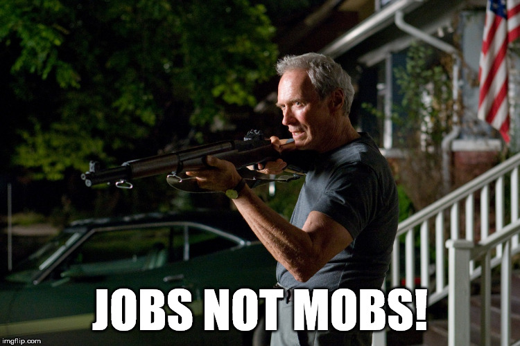 jobs not mobs | JOBS NOT MOBS! | image tagged in gran torino,clint eastwood | made w/ Imgflip meme maker
