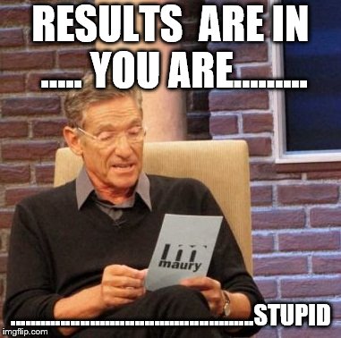 Maury Lie Detector Meme | RESULTS  ARE IN ..... YOU ARE......... .................................................STUPID | image tagged in memes,maury lie detector | made w/ Imgflip meme maker
