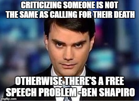 Ben Shapiro | CRITICIZING SOMEONE IS NOT THE SAME AS CALLING FOR THEIR DEATH; OTHERWISE THERE'S A FREE SPEECH PROBLEM -BEN SHAPIRO | image tagged in ben shapiro | made w/ Imgflip meme maker