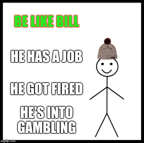 Be Like Bill | BE LIKE BILL; HE HAS A JOB; HE GOT FIRED; HE'S INTO GAMBLING | image tagged in memes,be like bill | made w/ Imgflip meme maker