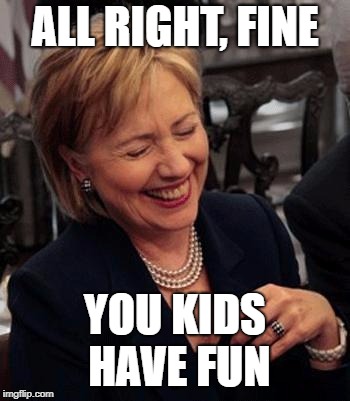 Hillary LOL | ALL RIGHT, FINE YOU KIDS HAVE FUN | image tagged in hillary lol | made w/ Imgflip meme maker