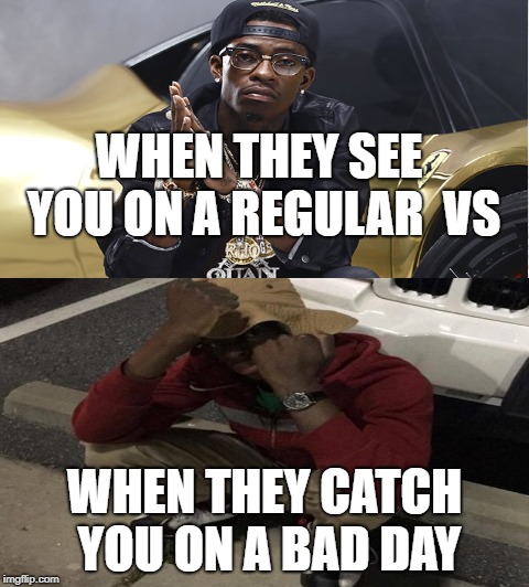 WHEN THEY SEE YOU ON A REGULAR

VS; WHEN THEY CATCH YOU ON A BAD DAY | image tagged in comeback,come at me bro | made w/ Imgflip meme maker