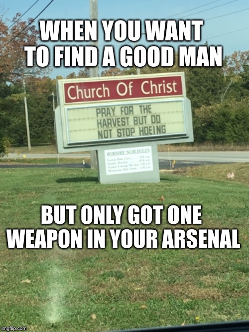 gotta play to your strengths | WHEN YOU WANT TO FIND A GOOD MAN; BUT ONLY GOT ONE WEAPON IN YOUR ARSENAL | image tagged in hoeing,church sign,harvest,skills | made w/ Imgflip meme maker