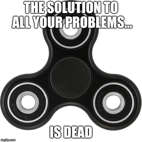 Fidget spinner  | THE SOLUTION TO ALL YOUR PROBLEMS... IS DEAD | image tagged in fidget spinner | made w/ Imgflip meme maker