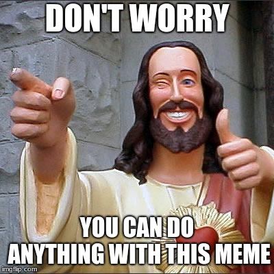 Buddy Christ Meme | DON'T WORRY; YOU CAN DO ANYTHING WITH THIS MEME | image tagged in memes,buddy christ | made w/ Imgflip meme maker