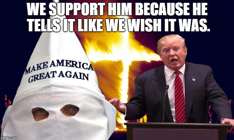 Trump kkk  | WE SUPPORT HIM BECAUSE HE TELLS IT LIKE WE WISH IT WAS. | image tagged in trump kkk | made w/ Imgflip meme maker