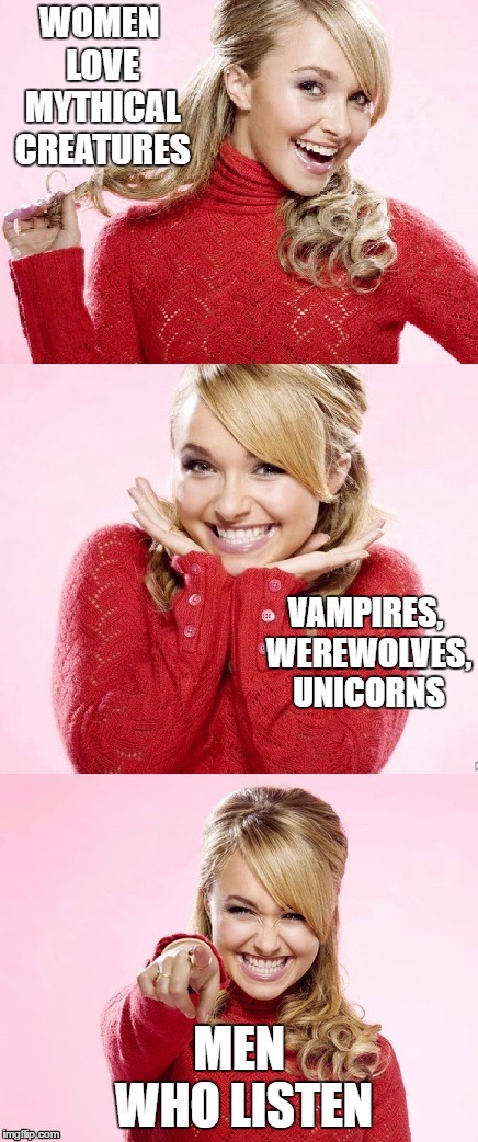 Now, what were you saying? | WOMEN LOVE MYTHICAL CREATURES; VAMPIRES, WEREWOLVES, UNICORNS; MEN WHO LISTEN | image tagged in women,men,mythical,random | made w/ Imgflip meme maker