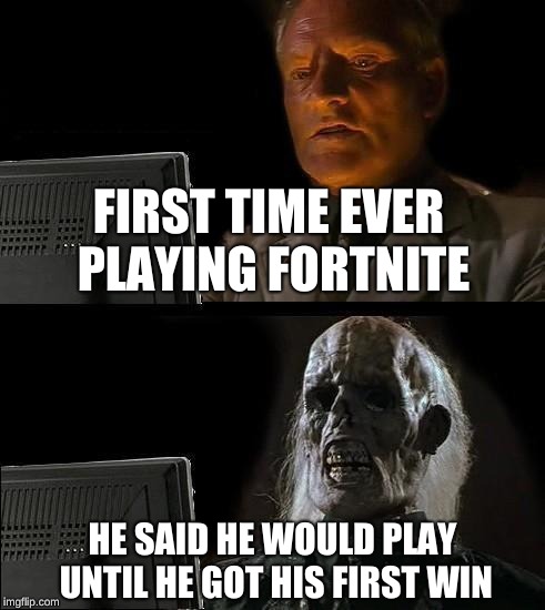 I'll Just Wait Here | FIRST TIME EVER PLAYING FORTNITE; HE SAID HE WOULD PLAY UNTIL HE GOT HIS FIRST WIN | image tagged in memes,ill just wait here | made w/ Imgflip meme maker