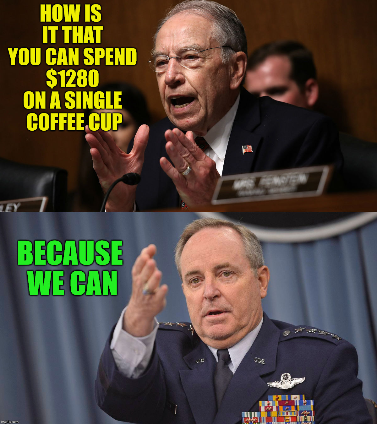 That moment when it's pointed out your budget is bigger than your needs. | HOW IS IT THAT YOU CAN SPEND  $1280  ON A SINGLE  COFFEE CUP; BECAUSE WE CAN | image tagged in us senate,usaf,budget,wasteful spending | made w/ Imgflip meme maker
