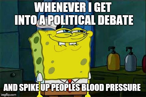 Don't You Squidward Meme | WHENEVER I GET INTO A POLITICAL DEBATE; AND SPIKE UP PEOPLES BLOOD PRESSURE | image tagged in memes,dont you squidward | made w/ Imgflip meme maker
