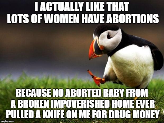 Unpopular Opinion Puffin Meme | I ACTUALLY LIKE THAT LOTS OF WOMEN HAVE ABORTIONS; BECAUSE NO ABORTED BABY FROM A BROKEN IMPOVERISHED HOME EVER PULLED A KNIFE ON ME FOR DRUG MONEY | image tagged in memes,unpopular opinion puffin | made w/ Imgflip meme maker