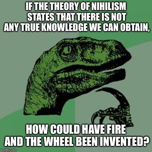 Philosoraptor | IF THE THEORY OF NIHILISM STATES THAT THERE IS NOT ANY TRUE KNOWLEDGE WE CAN OBTAIN, HOW COULD HAVE FIRE AND THE WHEEL BEEN INVENTED? | image tagged in memes,philosoraptor | made w/ Imgflip meme maker