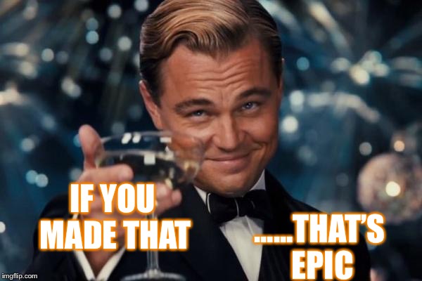 Leonardo Dicaprio Cheers Meme | IF YOU MADE THAT ......THAT’S EPIC | image tagged in memes,leonardo dicaprio cheers | made w/ Imgflip meme maker
