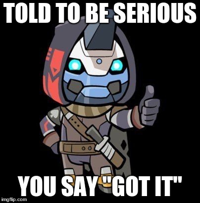 TOLD TO BE SERIOUS; YOU SAY "GOT IT" | image tagged in destiny | made w/ Imgflip meme maker