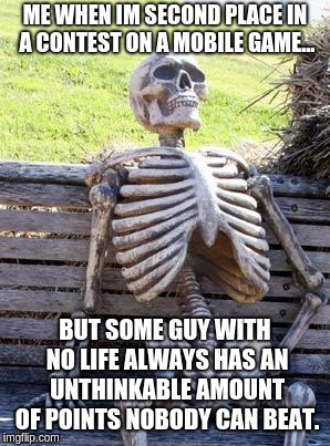 Waiting Skeleton Meme | ME WHEN IM SECOND PLACE IN A CONTEST ON A MOBILE GAME... BUT SOME GUY WITH NO LIFE ALWAYS HAS AN UNTHINKABLE AMOUNT OF POINTS NOBODY CAN BEAT. | image tagged in memes,waiting skeleton | made w/ Imgflip meme maker