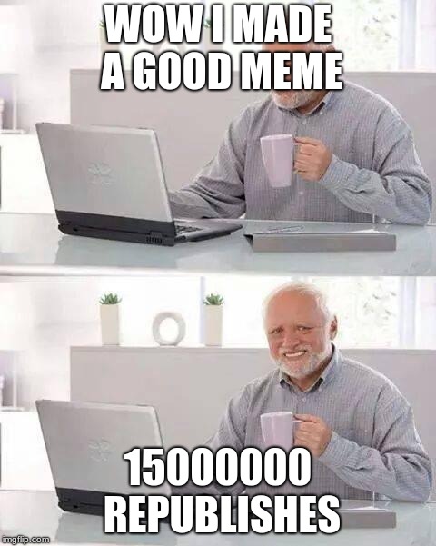Hide the Pain Harold | WOW I MADE A GOOD MEME; 15000000 REPUBLISHES | image tagged in memes,hide the pain harold | made w/ Imgflip meme maker