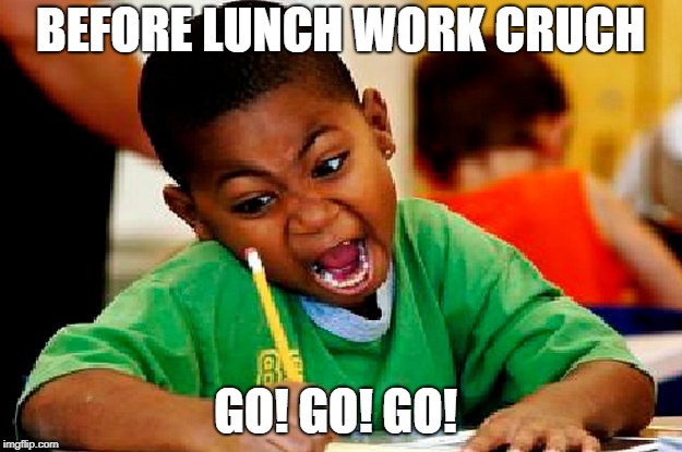 homework | BEFORE LUNCH WORK CRUCH; GO! GO! GO! | image tagged in homework | made w/ Imgflip meme maker