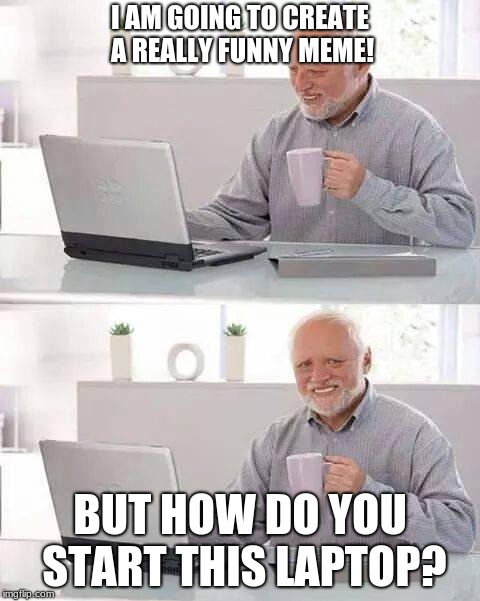 Hide the Pain Harold | I AM GOING TO CREATE A REALLY FUNNY MEME! BUT HOW DO YOU START THIS LAPTOP? | image tagged in memes,hide the pain harold | made w/ Imgflip meme maker