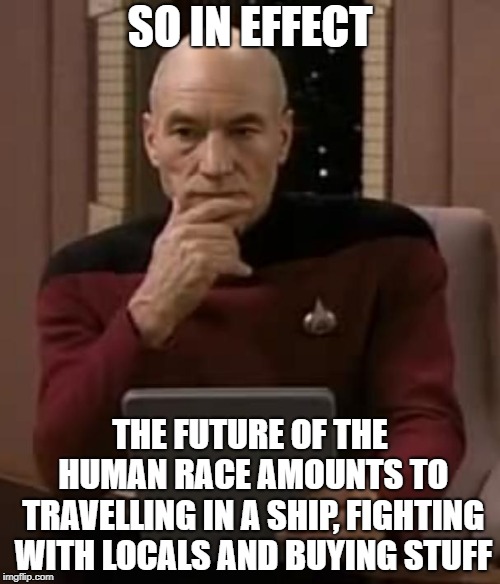 When you realise the most optimistic future of our species is just today + floating in space | SO IN EFFECT; THE FUTURE OF THE HUMAN RACE AMOUNTS TO TRAVELLING IN A SHIP, FIGHTING WITH LOCALS AND BUYING STUFF | image tagged in picard thinking | made w/ Imgflip meme maker