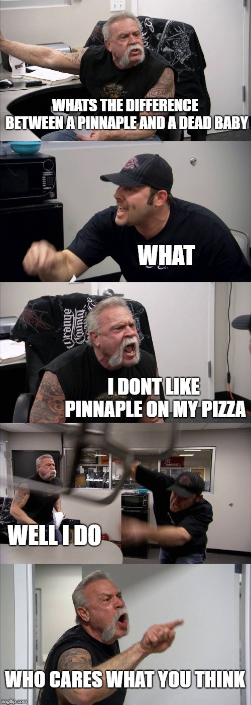 American Chopper Argument | WHATS THE DIFFERENCE BETWEEN A PINNAPLE AND A DEAD BABY; WHAT; I DONT LIKE PINNAPLE ON MY PIZZA; WELL I DO; WHO CARES WHAT YOU THINK | image tagged in memes,american chopper argument | made w/ Imgflip meme maker