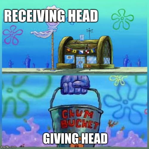 Krusty Krab Vs Chum Bucket | RECEIVING HEAD; GIVING HEAD | image tagged in memes,krusty krab vs chum bucket | made w/ Imgflip meme maker